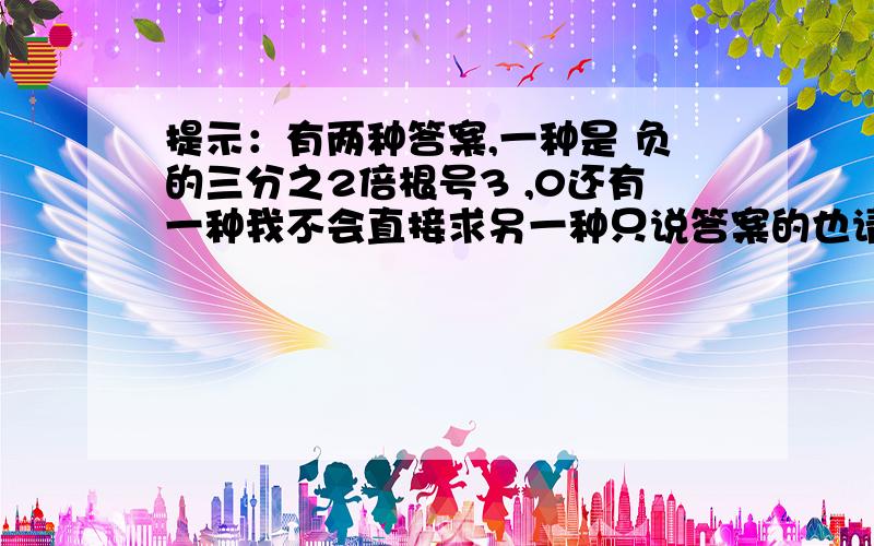 提示：有两种答案,一种是 负的三分之2倍根号3 ,0还有一种我不会直接求另一种只说答案的也请有多远走多远