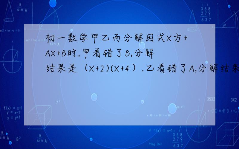 初一数学甲乙而分解因式X方+AX+B时,甲看错了B,分解结果是（X+2)(X+4）.乙看错了A,分解结果是（X+1)(X