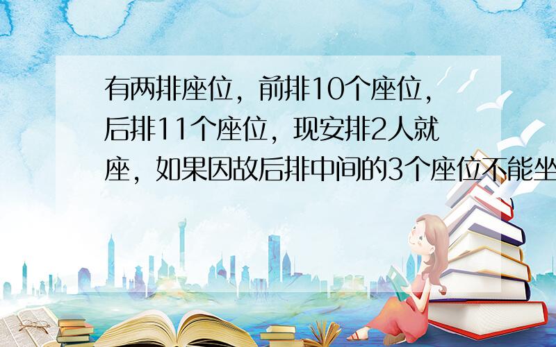 有两排座位，前排10个座位，后排11个座位，现安排2人就座，如果因故后排中间的3个座位不能坐，并且这2人不能左右相邻，那