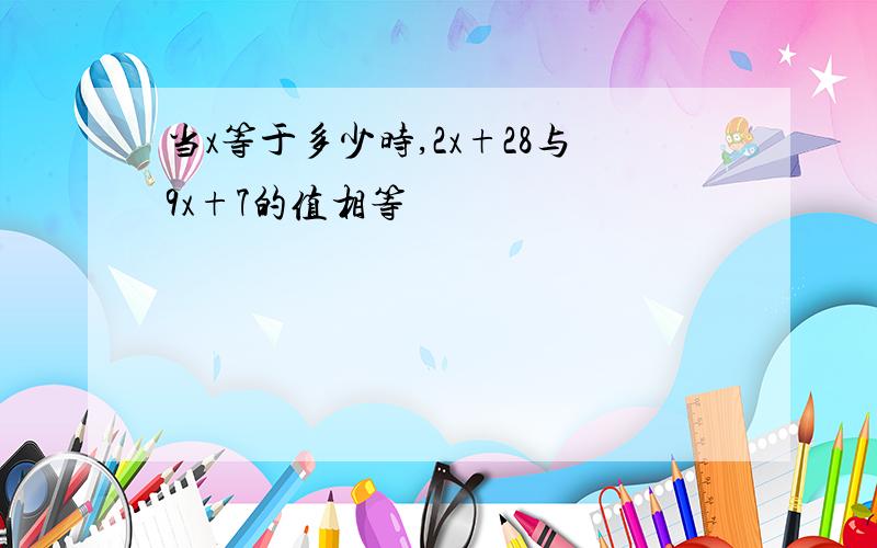 当x等于多少时,2x+28与9x+7的值相等