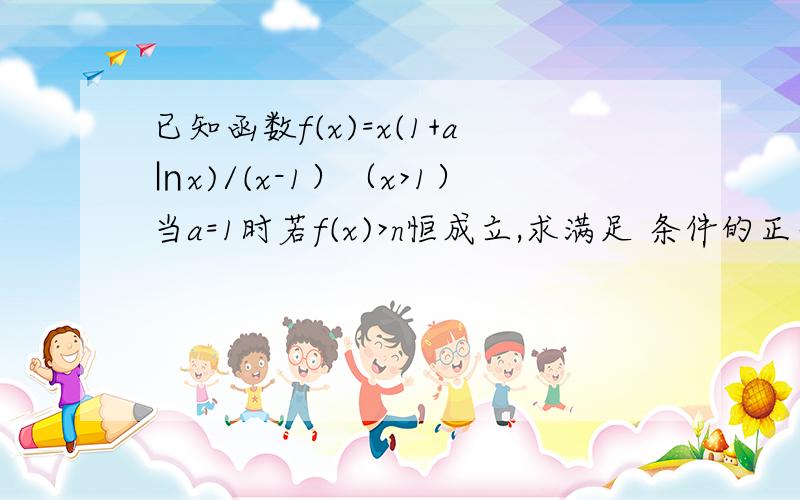 已知函数f(x)=x(1+a㏑x)/(x-1）（x>1）当a=1时若f(x)>n恒成立,求满足 条件的正整数n的值.