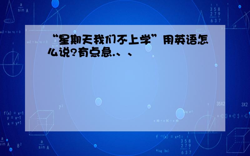 “星期天我们不上学”用英语怎么说?有点急.、、