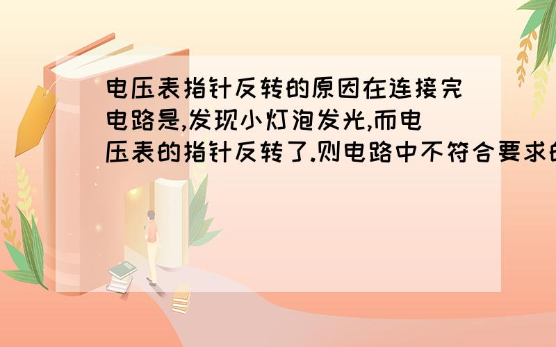 电压表指针反转的原因在连接完电路是,发现小灯泡发光,而电压表的指针反转了.则电路中不符合要求的两个地方