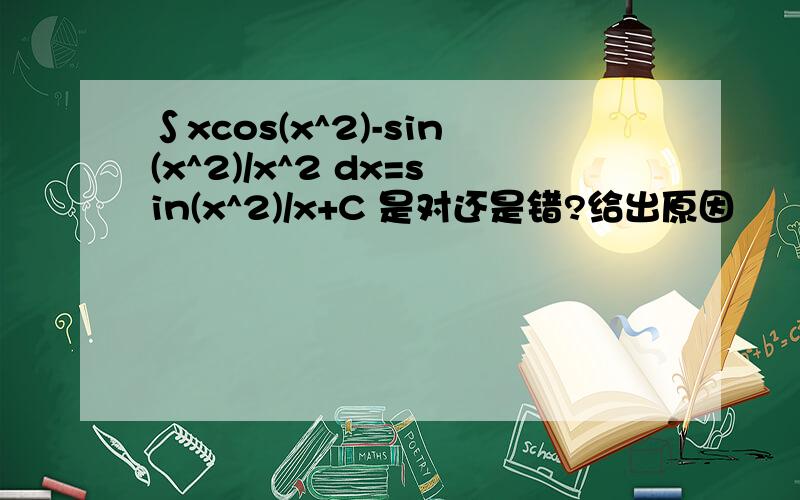 ∫xcos(x^2)-sin(x^2)/x^2 dx=sin(x^2)/x+C 是对还是错?给出原因