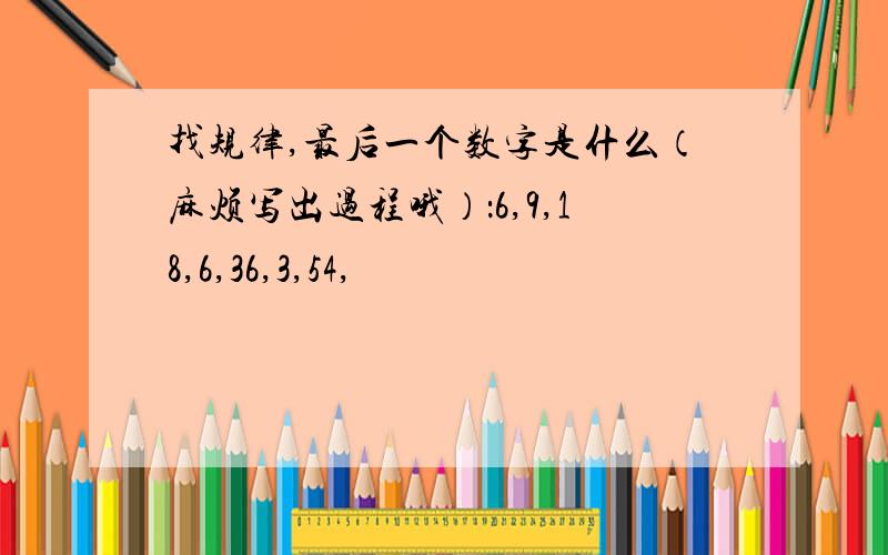 找规律,最后一个数字是什么（麻烦写出过程哦）：6,9,18,6,36,3,54,