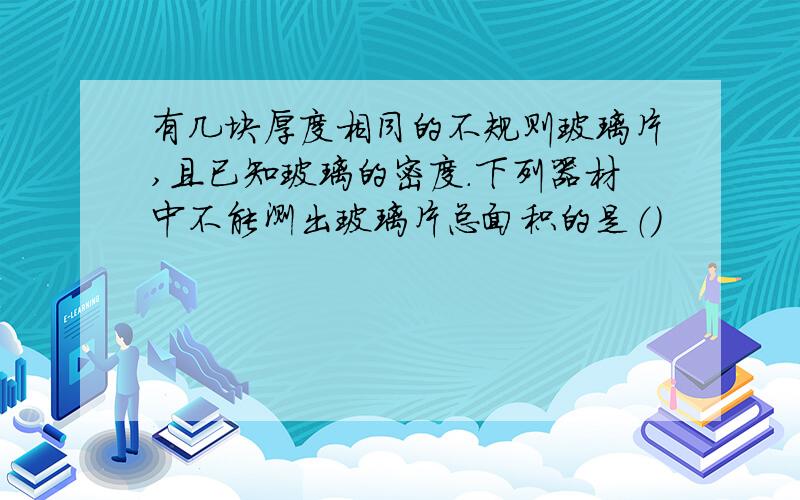 有几块厚度相同的不规则玻璃片,且已知玻璃的密度.下列器材中不能测出玻璃片总面积的是（）