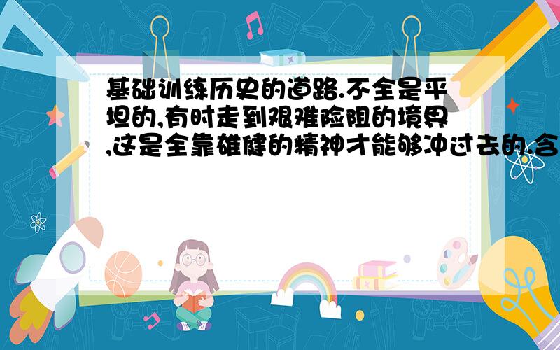 基础训练历史的道路.不全是平坦的,有时走到艰难险阻的境界,这是全靠雄健的精神才能够冲过去的.含义