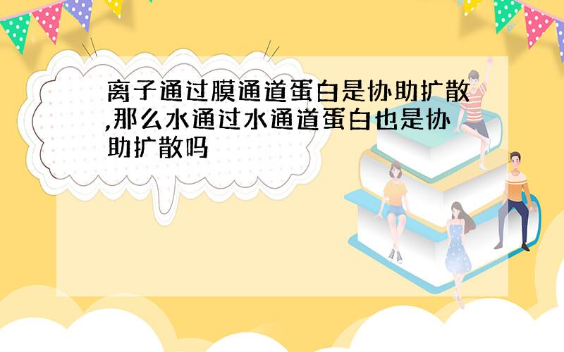 离子通过膜通道蛋白是协助扩散,那么水通过水通道蛋白也是协助扩散吗