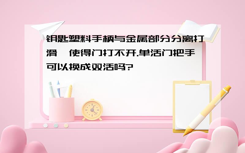 钥匙塑料手柄与金属部分分离打滑,使得门打不开.单活门把手可以换成双活吗?