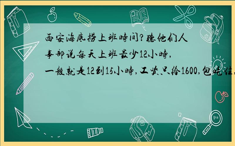 西安海底捞上班时间?听他们人事部说每天上班最少12小时,一般就是12到15小时,工资只给1600,包吃住,感觉是等于16