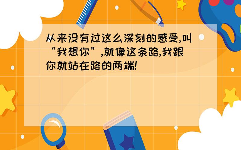 从来没有过这么深刻的感受,叫“我想你”,就像这条路,我跟你就站在路的两端!