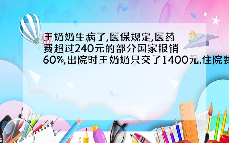 王奶奶生病了,医保规定,医药费超过240元的部分国家报销60%,出院时王奶奶只交了1400元.住院费用共多少元