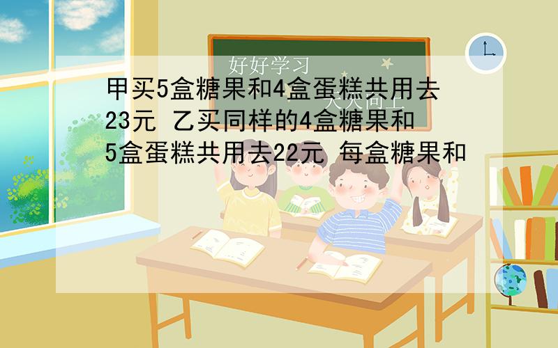 甲买5盒糖果和4盒蛋糕共用去23元 乙买同样的4盒糖果和5盒蛋糕共用去22元 每盒糖果和