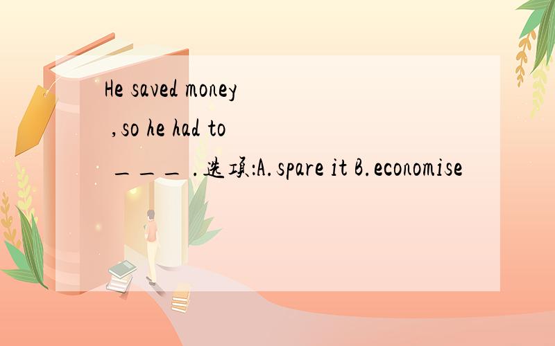 He saved money ,so he had to ___ .选项：A.spare it B.economise