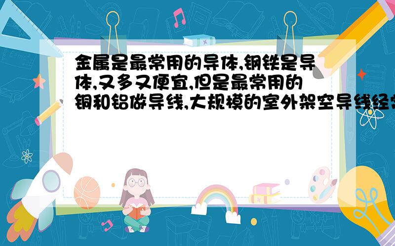 金属是最常用的导体,钢铁是导体,又多又便宜,但是最常用的铜和铝做导线,大规模的室外架空导线经常用铝