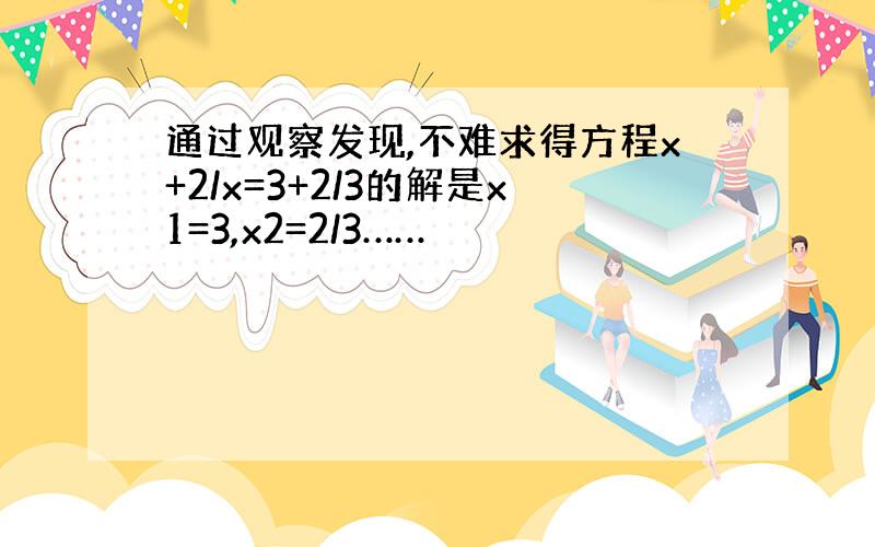 通过观察发现,不难求得方程x+2/x=3+2/3的解是x1=3,x2=2/3……