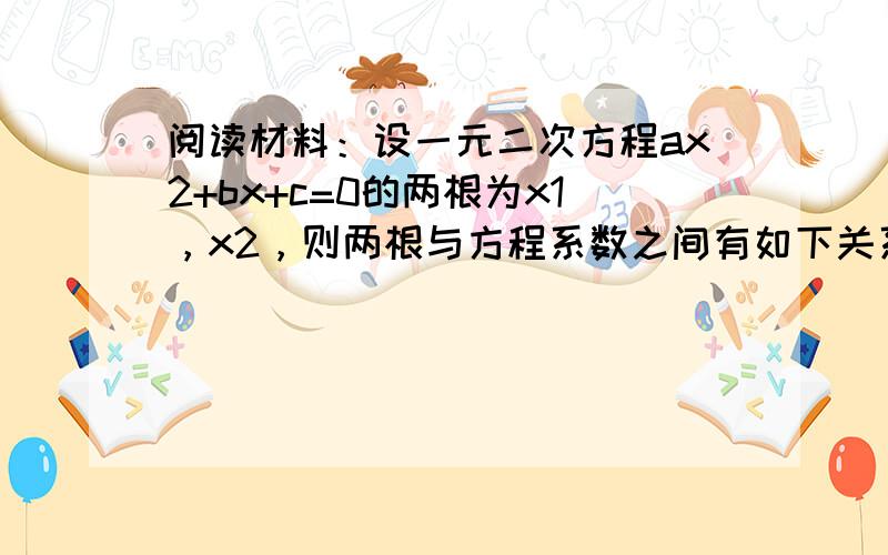 阅读材料：设一元二次方程ax2+bx+c=0的两根为x1，x2，则两根与方程系数之间有如下关系：x1+x2＝−ba，x1