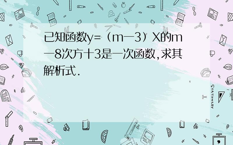 已知函数y=（m一3）X的m一8次方十3是一次函数,求其解析式.