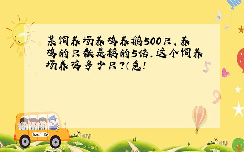 某饲养场养鸡养鹅500只,养鸡的只数是鹅的5倍,这个饲养场养鸡多少只?（急!