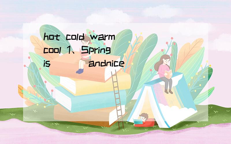 hot cold warm cool 1、Spring is ( ) andnice