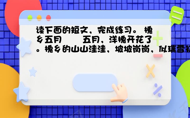 读下面的短文，完成练习。 槐乡五月 　　五月，洋槐开花了。槐乡的山山洼洼，坡坡岗岗，似瑞雪初降，一片白茫茫。有的槐花抱在