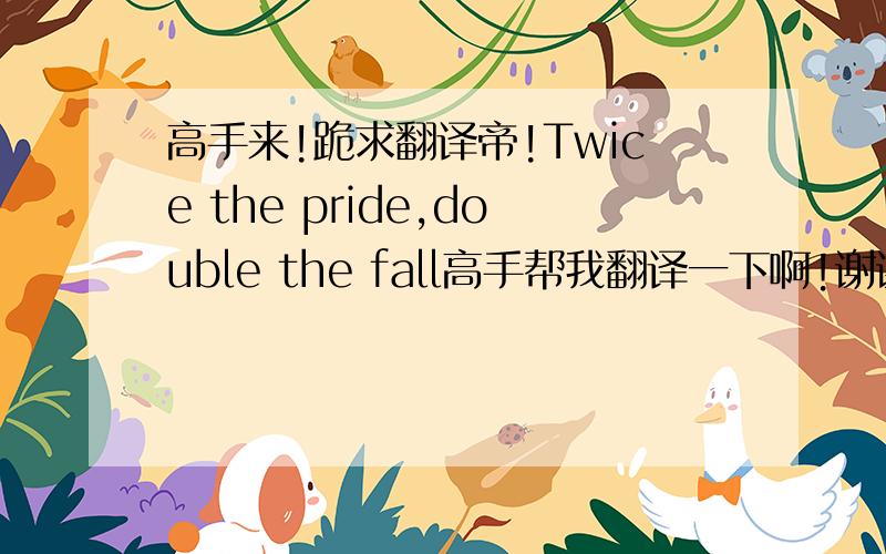 高手来!跪求翻译帝!Twice the pride,double the fall高手帮我翻译一下啊!谢谢啦!