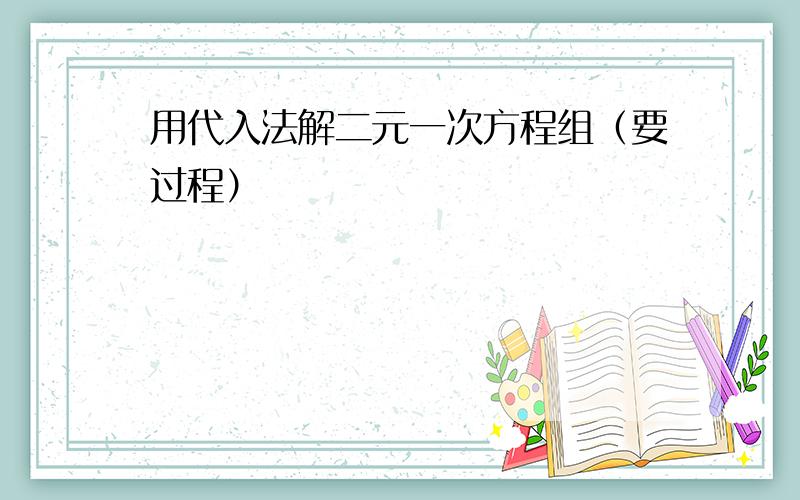 用代入法解二元一次方程组（要过程）