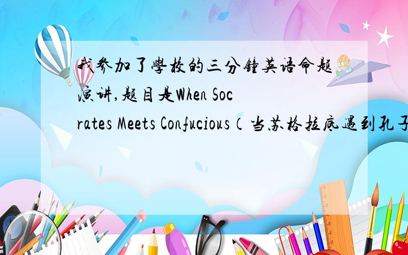 我参加了学校的三分钟英语命题演讲,题目是When Socrates Meets Confucious（当苏格拉底遇到孔子