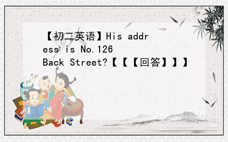 【初二英语】His address is No.126 Back Street?【【【回答】】】