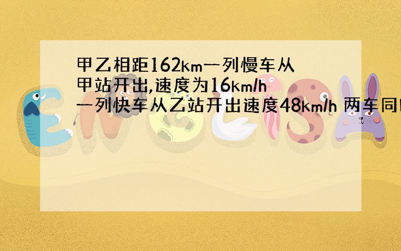 甲乙相距162km一列慢车从甲站开出,速度为16km/h一列快车从乙站开出速度48km/h 两车同时开出,相向而行,多少