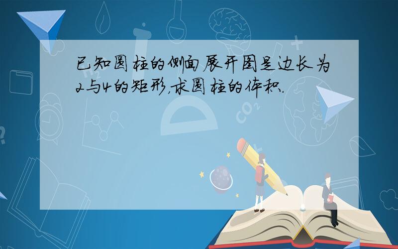 已知圆柱的侧面展开图是边长为2与4的矩形，求圆柱的体积．