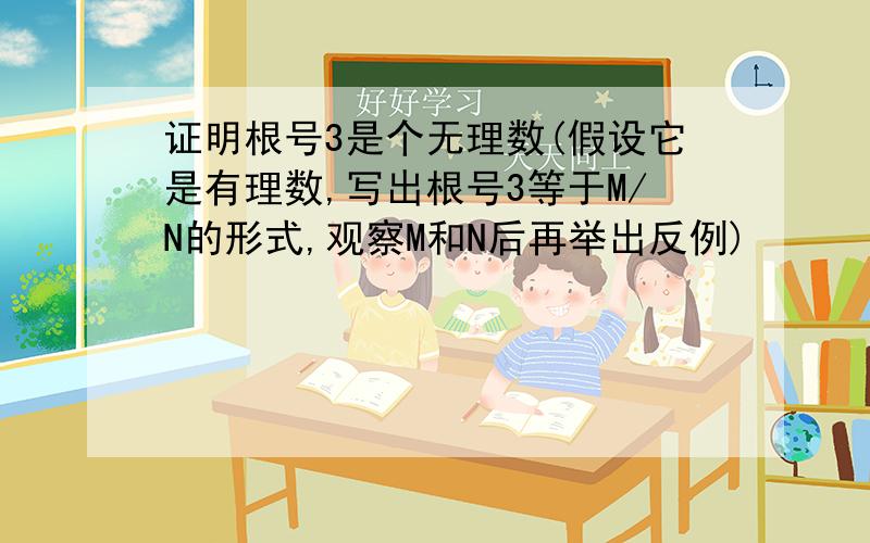 证明根号3是个无理数(假设它是有理数,写出根号3等于M/N的形式,观察M和N后再举出反例)