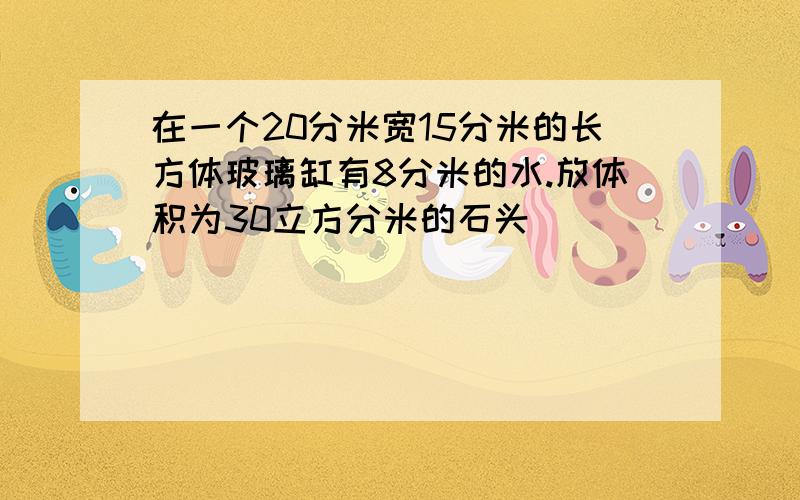 在一个20分米宽15分米的长方体玻璃缸有8分米的水.放体积为30立方分米的石头