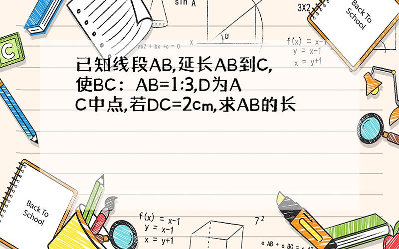 已知线段AB,延长AB到C,使BC：AB=1:3,D为AC中点,若DC=2cm,求AB的长