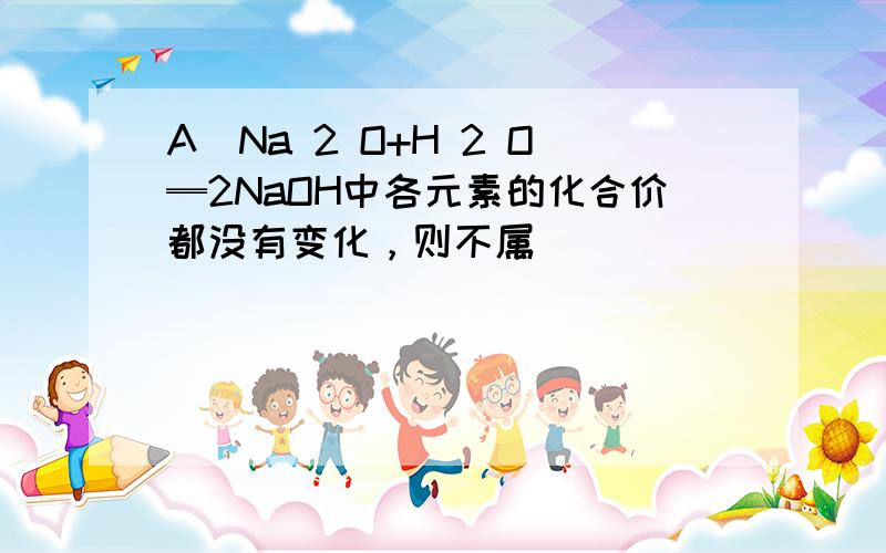 A．Na 2 O+H 2 O═2NaOH中各元素的化合价都没有变化，则不属