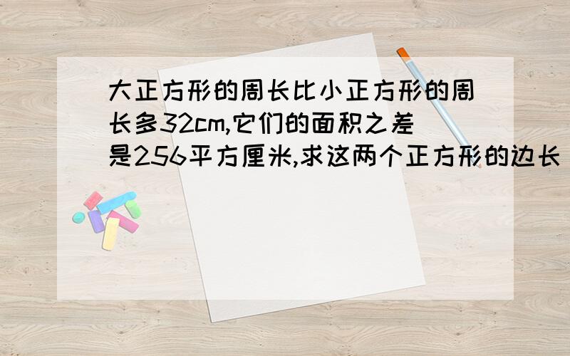 大正方形的周长比小正方形的周长多32cm,它们的面积之差是256平方厘米,求这两个正方形的边长