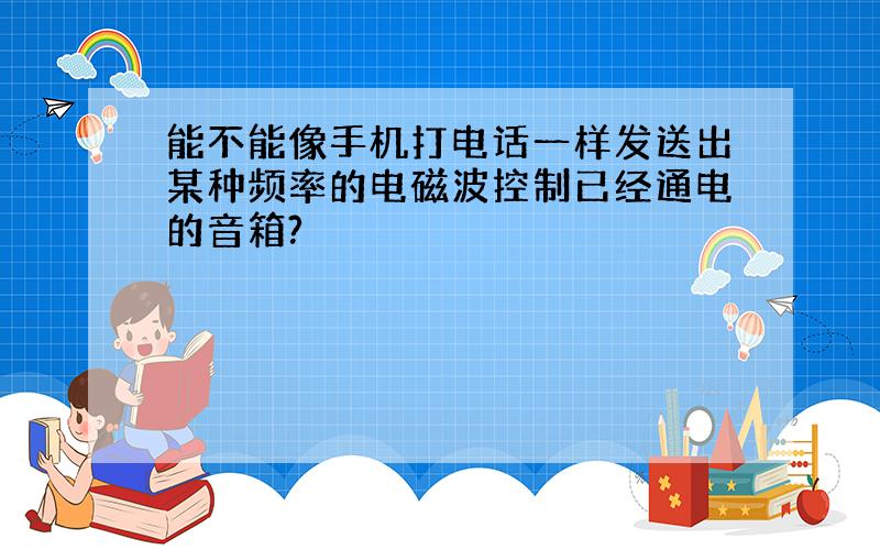 能不能像手机打电话一样发送出某种频率的电磁波控制已经通电的音箱?