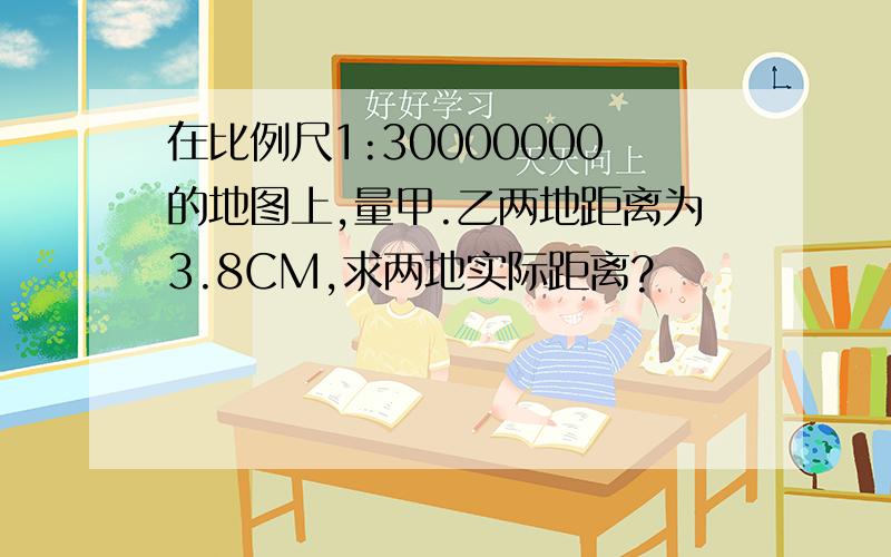 在比例尺1:30000000的地图上,量甲.乙两地距离为3.8CM,求两地实际距离?