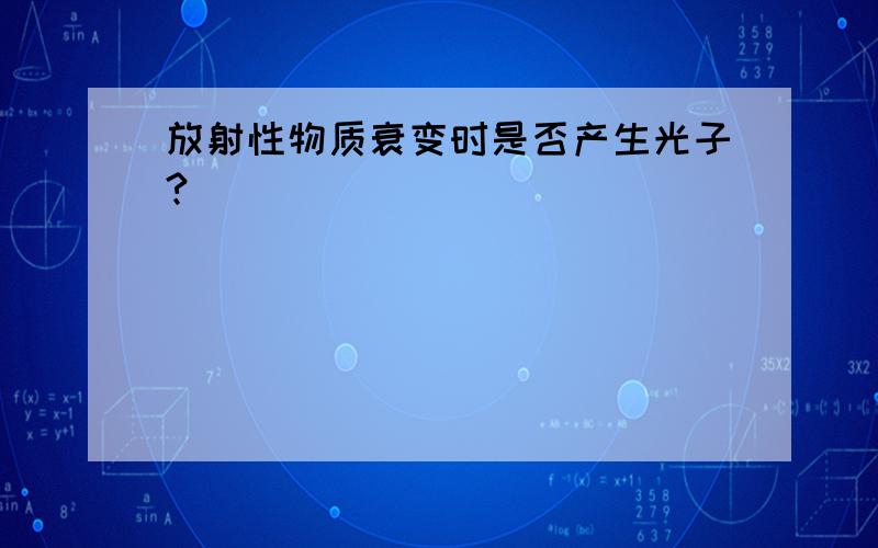 放射性物质衰变时是否产生光子?