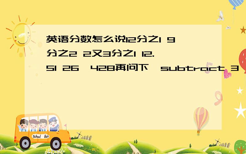 英语分数怎么说12分之1 9分之2 2又3分之1 12.51 26,428再问下、subtract 3 ———20 an