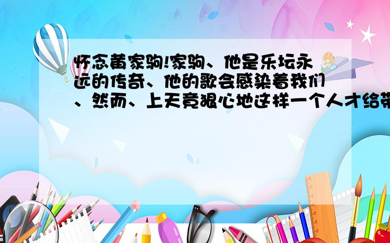 怀念黄家驹!家驹、他是乐坛永远的传奇、他的歌会感染着我们、然而、上天竟狠心地这样一个人才给带走了、!我恨…虽然家驹已经离