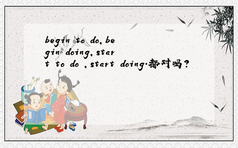 begin to do,begin doing,start to do ,start doing.都对吗?