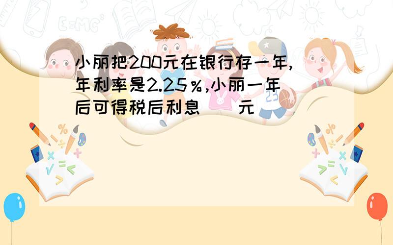 小丽把200元在银行存一年,年利率是2.25％,小丽一年后可得税后利息（）元