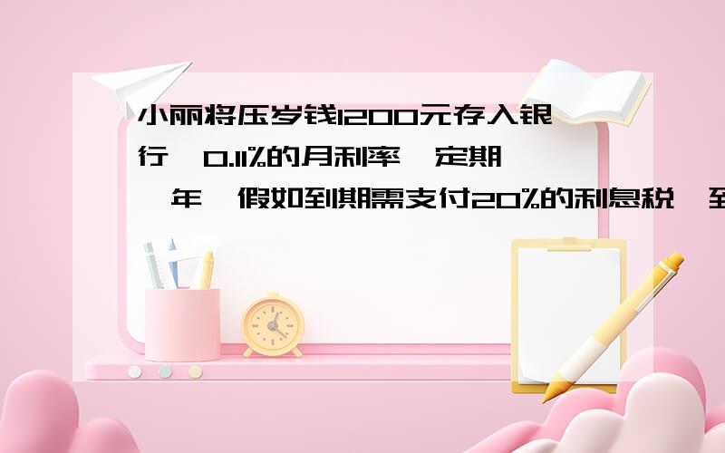 小丽将压岁钱1200元存入银行,0.11%的月利率,定期一年,假如到期需支付20%的利息税,到期她一共拿多少钱