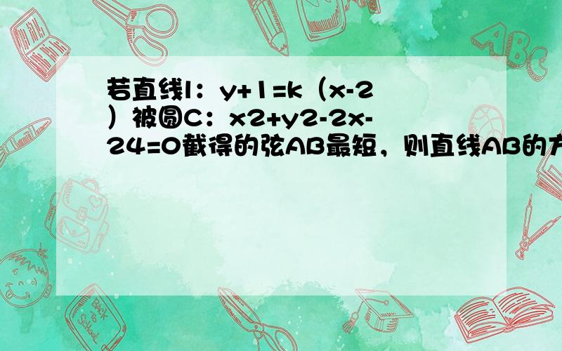 若直线l：y+1=k（x-2）被圆C：x2+y2-2x-24=0截得的弦AB最短，则直线AB的方程是______．