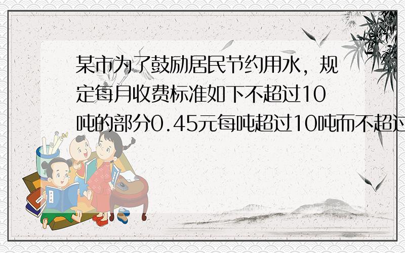 某市为了鼓励居民节约用水，规定每月收费标准如下不超过10吨的部分0.45元每吨超过10吨而不超过20吨的部分0.8一吨超