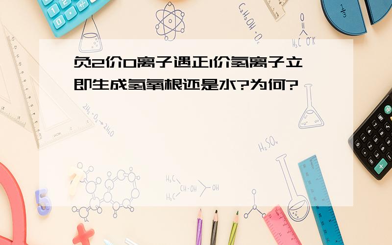 负2价O离子遇正1价氢离子立即生成氢氧根还是水?为何?