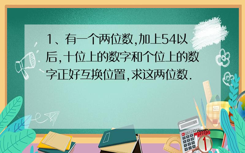 1、有一个两位数,加上54以后,十位上的数字和个位上的数字正好互换位置,求这两位数.