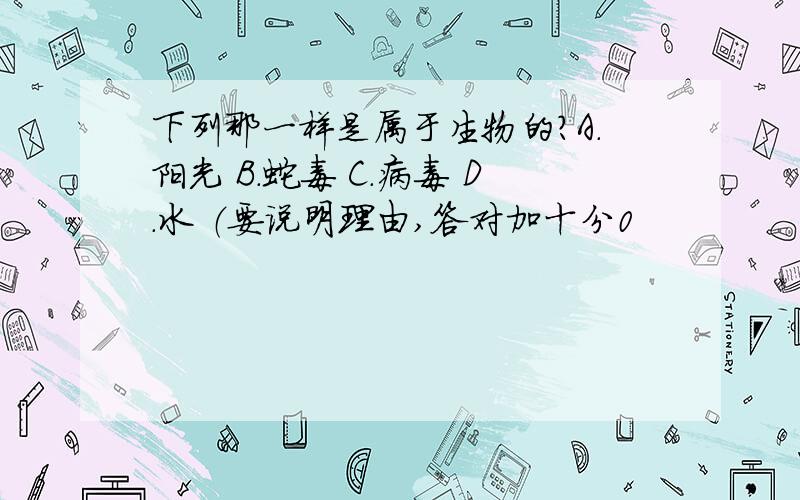 下列那一样是属于生物的?A.阳光 B.蛇毒 C.病毒 D.水 （要说明理由,答对加十分0