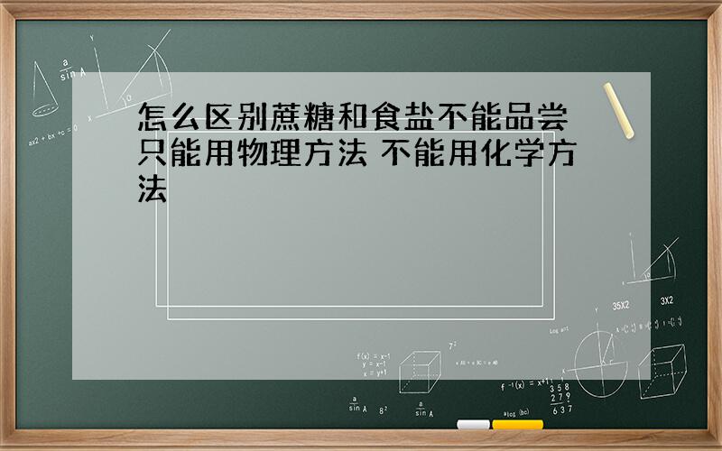 怎么区别蔗糖和食盐不能品尝 只能用物理方法 不能用化学方法